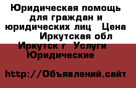 Юридическая помощь для граждан и юридических лиц › Цена ­ 500 - Иркутская обл., Иркутск г. Услуги » Юридические   